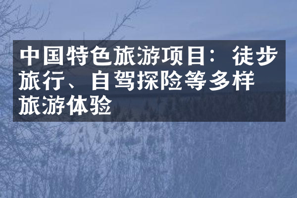 中国特色旅游项目：徒步旅行、自驾探险等多样化旅游体验