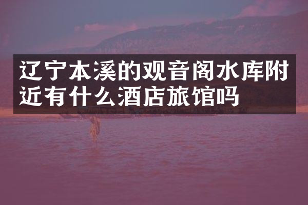 辽宁本溪的观音阁水库附近有什么酒店旅馆吗