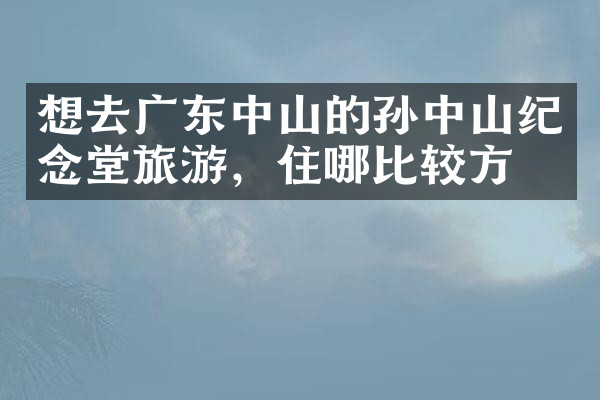 想去广东中山的孙中山纪念堂旅游，住哪比较方便