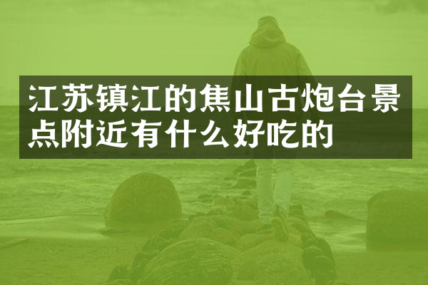江苏镇江的焦山古炮台景点附近有什么好吃的