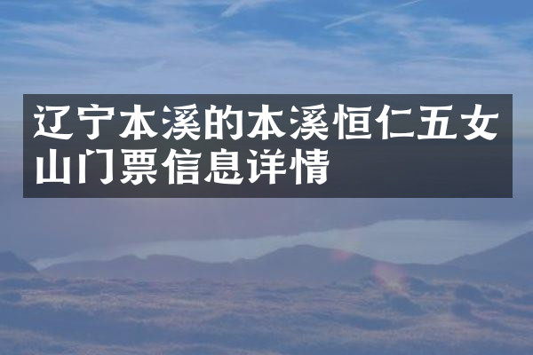 辽宁本溪的本溪恒仁五女山门票信息详情
