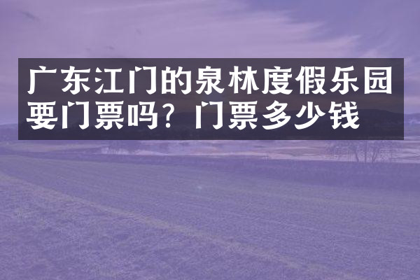 广东江门的泉林度假乐园要门票吗？门票多少钱？