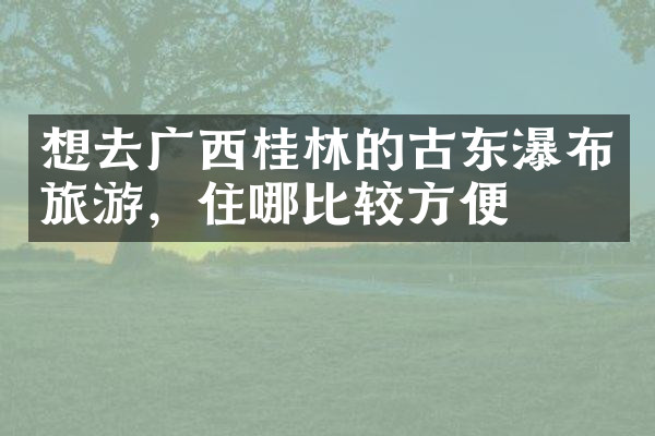 想去广西桂林的古东瀑布旅游，住哪比较方便
