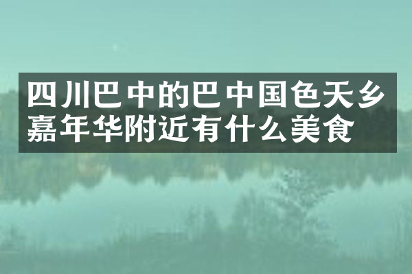 四川巴中的巴中国色天乡嘉年华附近有什么美食