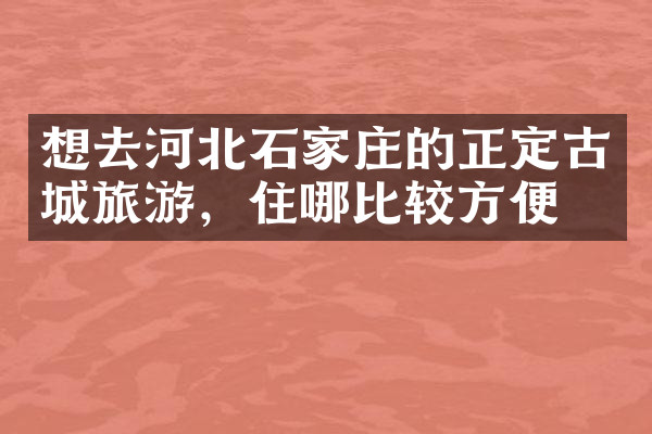 想去河北石家庄的正定古城旅游，住哪比较方便