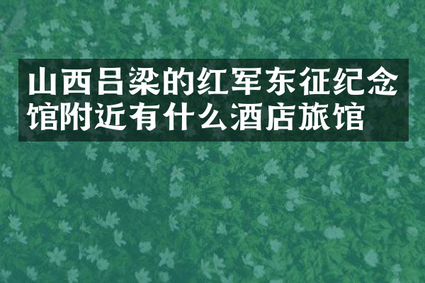 山西吕梁的红军东征纪念馆附近有什么酒店旅馆吗