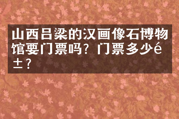 山西吕梁的汉画像石博物馆要门票吗？门票多少钱？