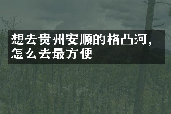 想去贵州安顺的格凸河，怎么去最方便