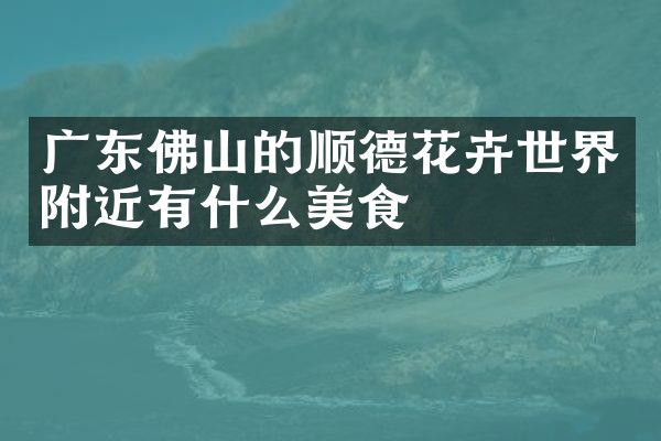 广东佛山的顺德花卉世界附近有什么美食