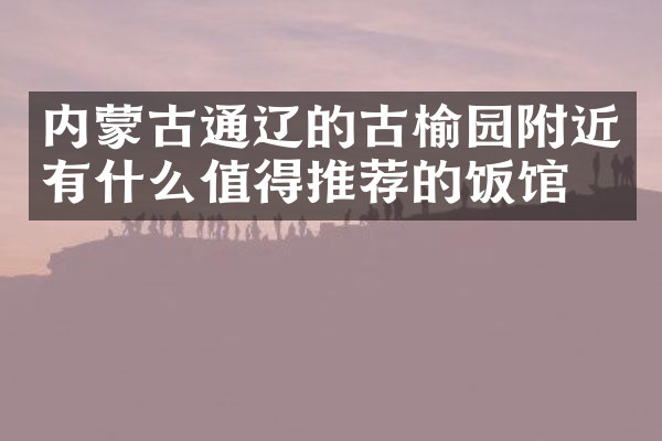 内蒙古通辽的古榆园附近有什么值得推荐的饭馆吗