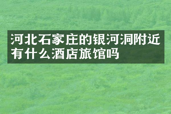 河北石家庄的银河洞附近有什么酒店旅馆吗
