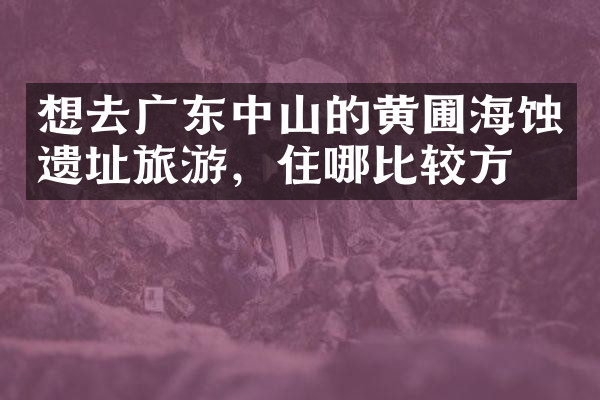 想去广东中山的黄圃海蚀遗址旅游，住哪比较方便