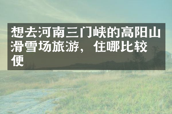 想去河南三门峡的高阳山滑雪场旅游，住哪比较方便