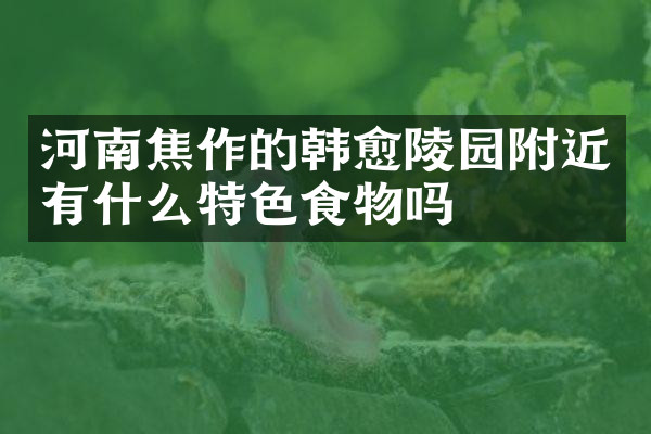 河南焦作的韩愈陵园附近有什么特色食物吗