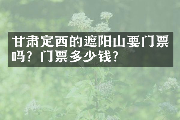甘肃定西的遮阳山要门票吗？门票多少钱？