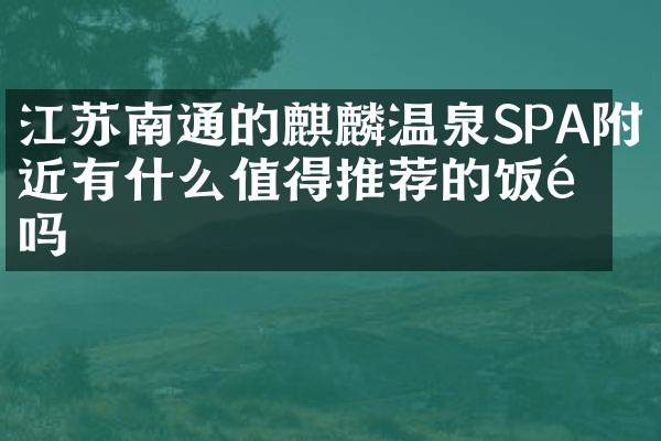 江苏南通的麒麟温泉SPA附近有什么值得推荐的饭馆吗