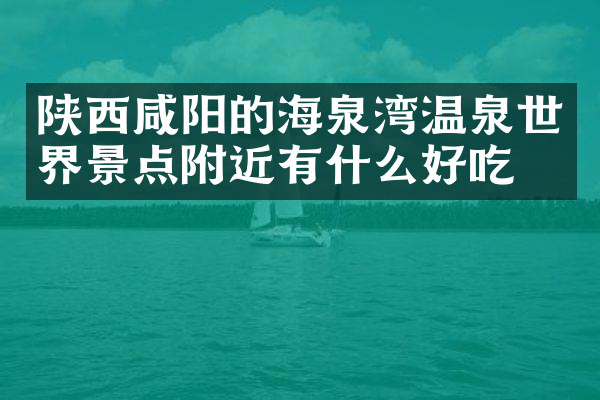 陕西咸阳的海泉湾温泉世界景点附近有什么好吃的