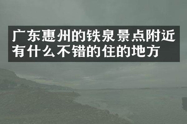 广东惠州的铁泉景点附近有什么不错的住的地方吗