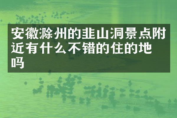 安徽滁州的韭山洞景点附近有什么不错的住的地方吗