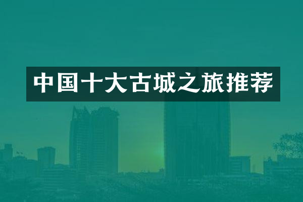 中国十大古城之旅推荐
