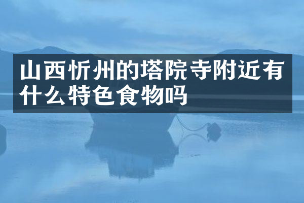 山西忻州的塔院寺附近有什么特色食物吗