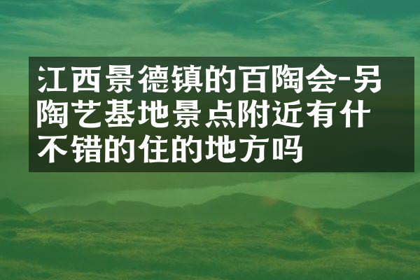 江西景德镇的百陶会-另作陶艺基地景点附近有什么不错的住的地方吗