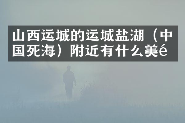山西运城的运城盐湖（中国死海）附近有什么美食