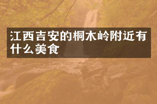 江西吉安的桐木岭附近有什么美食
