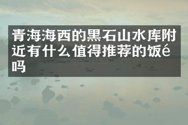 青海海西的黑石山水库附近有什么值得推荐的饭馆吗