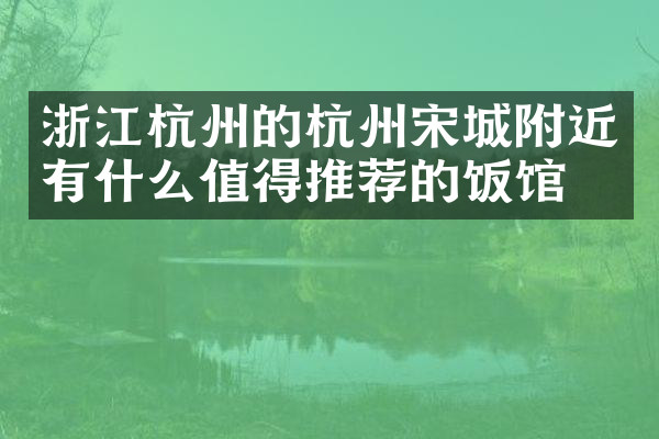浙江杭州的杭州宋城附近有什么值得推荐的饭馆吗