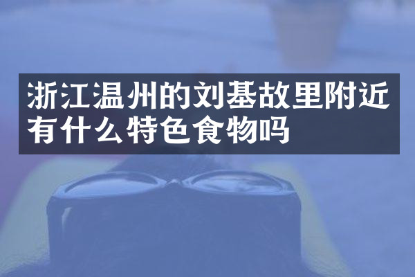 浙江温州的刘基故里附近有什么特色食物吗