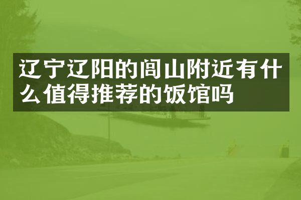 辽宁辽阳的闾山附近有什么值得推荐的饭馆吗