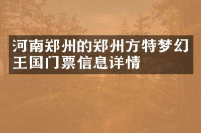 河南郑州的郑州方特梦幻王国门票信息详情