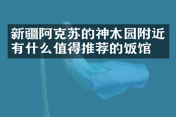新疆阿克苏的神木园附近有什么值得推荐的饭馆吗