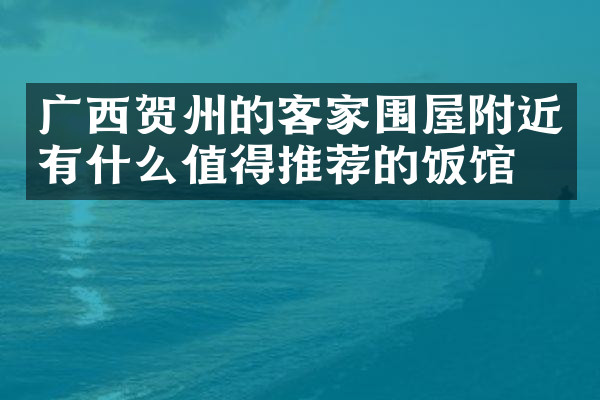 广西贺州的客家围屋附近有什么值得推荐的饭馆吗
