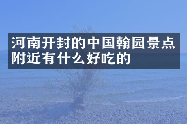 河南开封的中国翰园景点附近有什么好吃的