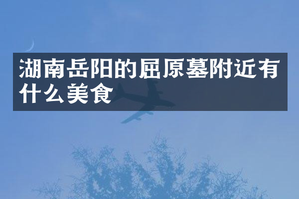 湖南岳阳的屈原墓附近有什么美食