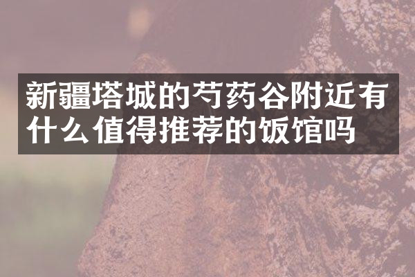 新疆塔城的芍药谷附近有什么值得推荐的饭馆吗