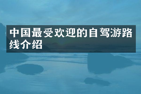 中国最受欢迎的自驾游路线介绍