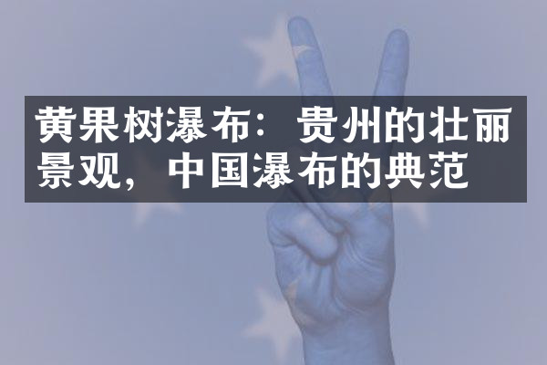 黄果树瀑布：贵州的壮丽景观，中国瀑布的典范
