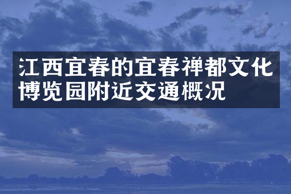 江西宜春的宜春禅都文化博览园附近交通概况