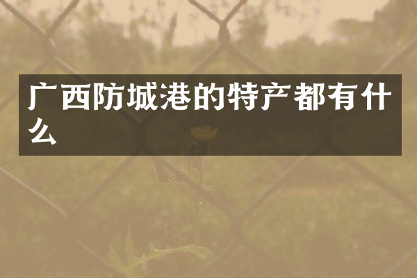 广西防城港的特产都有什么