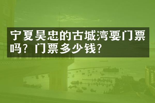 宁夏吴忠的古城湾要门票吗？门票多少钱？