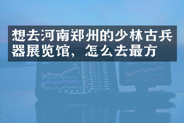 想去河南郑州的少林古兵器展览馆，怎么去最方便