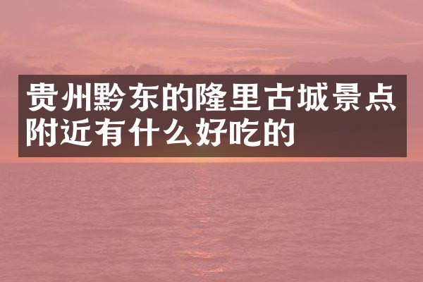 贵州黔东的隆里古城景点附近有什么好吃的