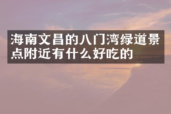 海南文昌的八门湾绿道景点附近有什么好吃的