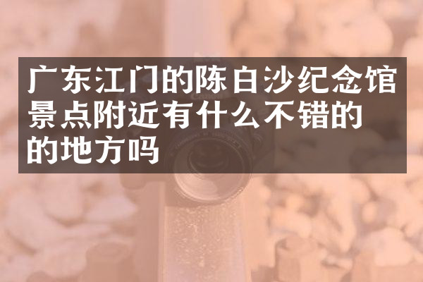广东江门的陈白沙纪念馆景点附近有什么不错的住的地方吗