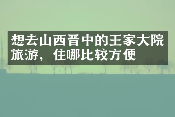 想去山西晋中的王家大院旅游，住哪比较方便
