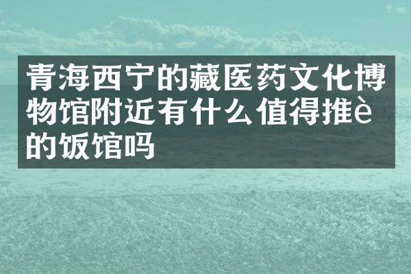 青海西宁的藏医药文化博物馆附近有什么值得推荐的饭馆吗