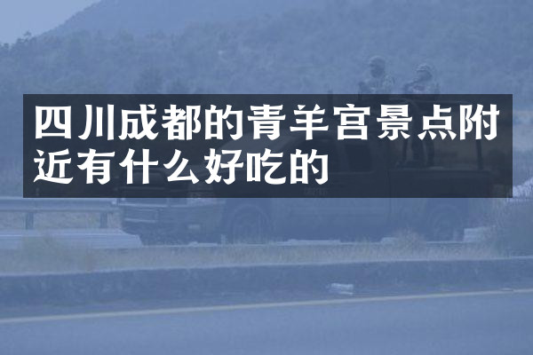 四川成都的青羊宫景点附近有什么好吃的